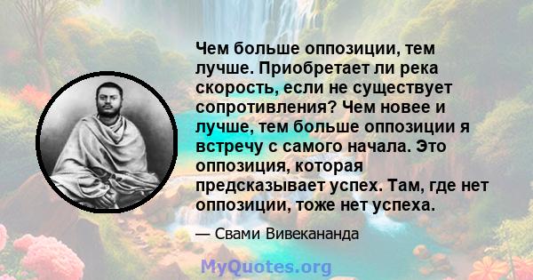 Чем больше оппозиции, тем лучше. Приобретает ли река скорость, если не существует сопротивления? Чем новее и лучше, тем больше оппозиции я встречу с самого начала. Это оппозиция, которая предсказывает успех. Там, где