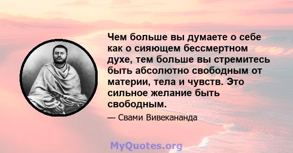 Чем больше вы думаете о себе как о сияющем бессмертном духе, тем больше вы стремитесь быть абсолютно свободным от материи, тела и чувств. Это сильное желание быть свободным.