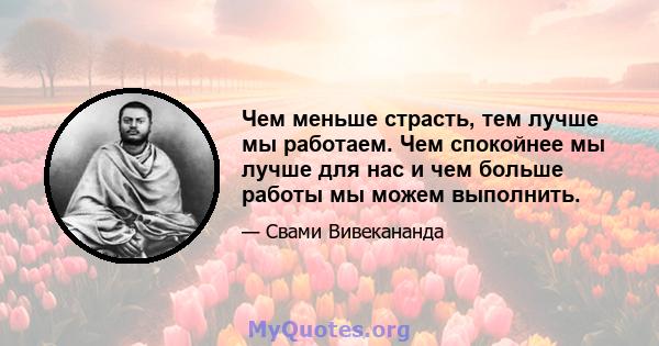 Чем меньше страсть, тем лучше мы работаем. Чем спокойнее мы лучше для нас и чем больше работы мы можем выполнить.