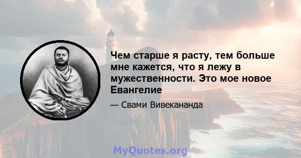 Чем старше я расту, тем больше мне кажется, что я лежу в мужественности. Это мое новое Евангелие