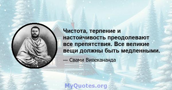 Чистота, терпение и настойчивость преодолевают все препятствия. Все великие вещи должны быть медленными.