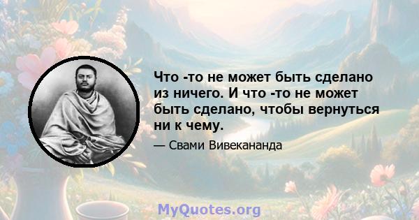 Что -то не может быть сделано из ничего. И что -то не может быть сделано, чтобы вернуться ни к чему.