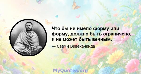 Что бы ни имело форму или форму, должно быть ограничено, и не может быть вечным.