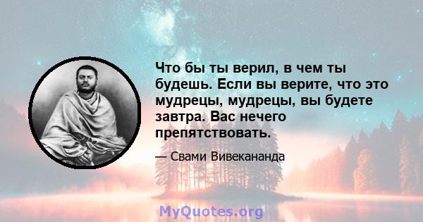 Что бы ты верил, в чем ты будешь. Если вы верите, что это мудрецы, мудрецы, вы будете завтра. Вас нечего препятствовать.