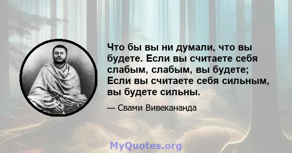 Что бы вы ни думали, что вы будете. Если вы считаете себя слабым, слабым, вы будете; Если вы считаете себя сильным, вы будете сильны.