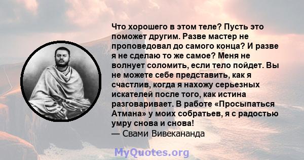 Что хорошего в этом теле? Пусть это поможет другим. Разве мастер не проповедовал до самого конца? И разве я не сделаю то же самое? Меня не волнует соломить, если тело пойдет. Вы не можете себе представить, как я