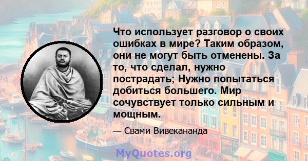 Что использует разговор о своих ошибках в мире? Таким образом, они не могут быть отменены. За то, что сделал, нужно пострадать; Нужно попытаться добиться большего. Мир сочувствует только сильным и мощным.