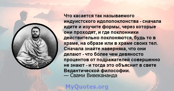 Что касается так называемого индуистского идолопоклонства - сначала идите и изучите формы, через которые они проходят, и где поклонники действительно поклоняются, будь то в храме, на образе или в храме своих тел.