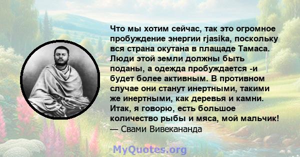 Что мы хотим сейчас, так это огромное пробуждение энергии rjasika, поскольку вся страна окутана в плащаде Тамаса. Люди этой земли должны быть поданы, а одежда пробуждается -и будет более активным. В противном случае они 