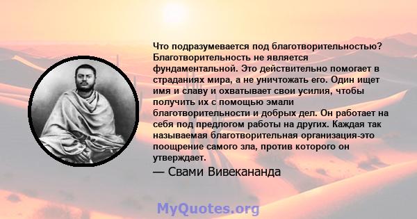 Что подразумевается под благотворительностью? Благотворительность не является фундаментальной. Это действительно помогает в страданиях мира, а не уничтожать его. Один ищет имя и славу и охватывает свои усилия, чтобы