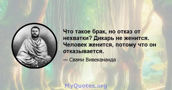 Что такое брак, но отказ от нехватки? Дикарь не женится. Человек женится, потому что он отказывается.