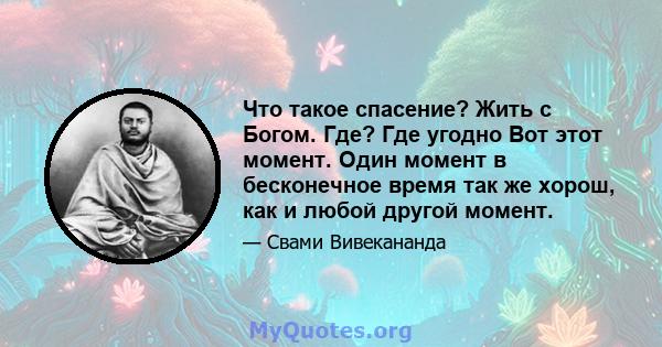 Что такое спасение? Жить с Богом. Где? Где угодно Вот этот момент. Один момент в бесконечное время так же хорош, как и любой другой момент.