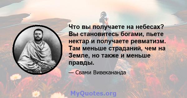 Что вы получаете на небесах? Вы становитесь богами, пьете нектар и получаете ревматизм. Там меньше страданий, чем на Земле, но также и меньше правды.