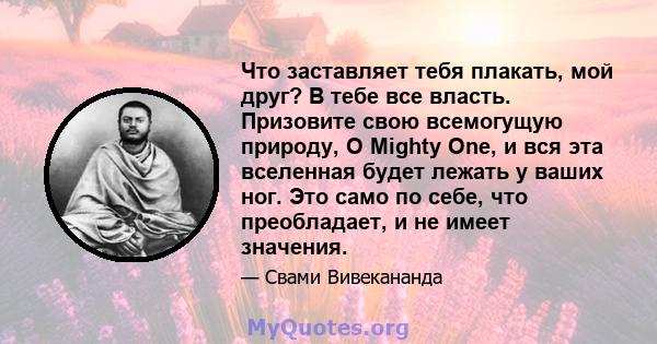 Что заставляет тебя плакать, мой друг? В тебе все власть. Призовите свою всемогущую природу, O Mighty One, и вся эта вселенная будет лежать у ваших ног. Это само по себе, что преобладает, и не имеет значения.