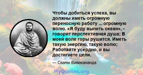 Чтобы добиться успеха, вы должны иметь огромную переносную работу ... огромную волю. «Я буду выпить океан», - говорит перспективная душа; В моей воле горы рушится. Иметь такую ​​энергию, такую ​​волю; Работайте усердно, 