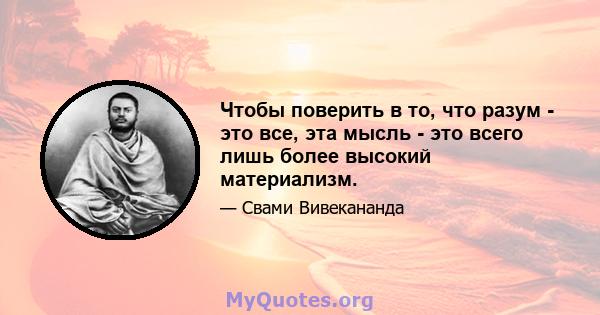 Чтобы поверить в то, что разум - это все, эта мысль - это всего лишь более высокий материализм.