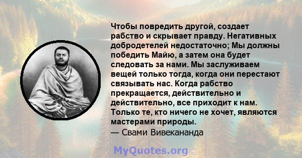 Чтобы повредить другой, создает рабство и скрывает правду. Негативных добродетелей недостаточно; Мы должны победить Майю, а затем она будет следовать за нами. Мы заслуживаем вещей только тогда, когда они перестают