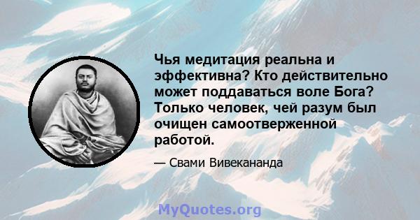 Чья медитация реальна и эффективна? Кто действительно может поддаваться воле Бога? Только человек, чей разум был очищен самоотверженной работой.