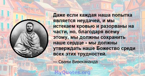 Даже если каждая наша попытка является неудачей, и мы истекаем кровью и разорваны на части, но, благодаря всему этому, мы должны сохранить наше сердце - мы должны утверждать наше Божество среди всех этих трудностей.