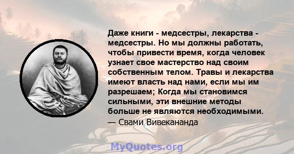 Даже книги - медсестры, лекарства - медсестры. Но мы должны работать, чтобы привести время, когда человек узнает свое мастерство над своим собственным телом. Травы и лекарства имеют власть над нами, если мы им