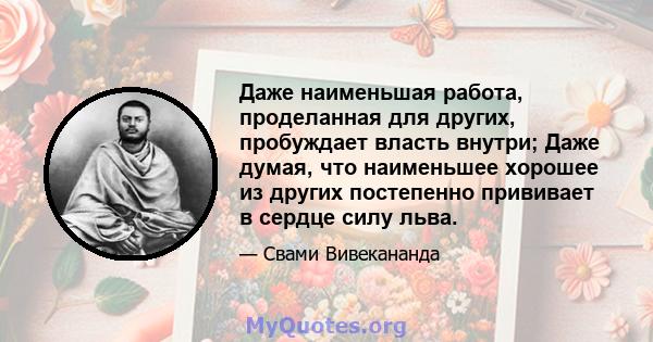 Даже наименьшая работа, проделанная для других, пробуждает власть внутри; Даже думая, что наименьшее хорошее из других постепенно прививает в сердце силу льва.