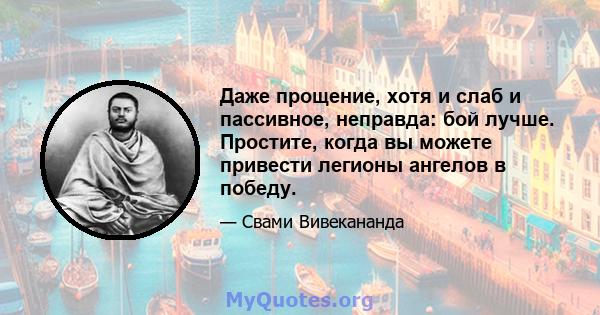 Даже прощение, хотя и слаб и пассивное, неправда: бой лучше. Простите, когда вы можете привести легионы ангелов в победу.