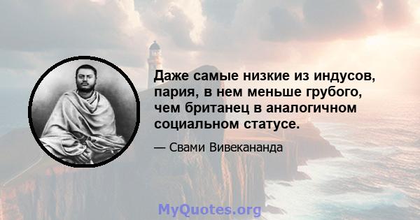 Даже самые низкие из индусов, пария, в нем меньше грубого, чем британец в аналогичном социальном статусе.