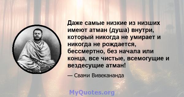 Даже самые низкие из низших имеют атман (душа) внутри, который никогда не умирает и никогда не рождается, бессмертно, без начала или конца, все чистые, всемогущие и вездесущие атман!