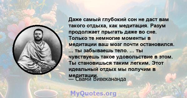 Даже самый глубокий сон не даст вам такого отдыха, как медитация. Разум продолжает прыгать даже во сне. Только те немногие моменты в медитации ваш мозг почти остановился. ... ты забываешь тело. ... ты чувствуешь такое