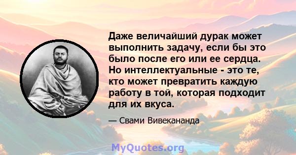 Даже величайший дурак может выполнить задачу, если бы это было после его или ее сердца. Но интеллектуальные - это те, кто может превратить каждую работу в той, которая подходит для их вкуса.