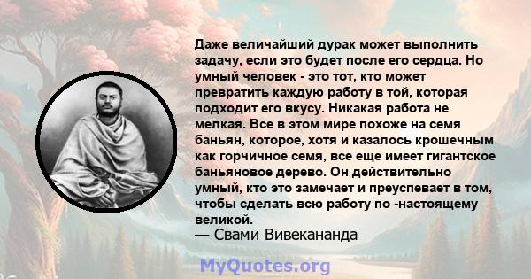 Даже величайший дурак может выполнить задачу, если это будет после его сердца. Но умный человек - это тот, кто может превратить каждую работу в той, которая подходит его вкусу. Никакая работа не мелкая. Все в этом мире