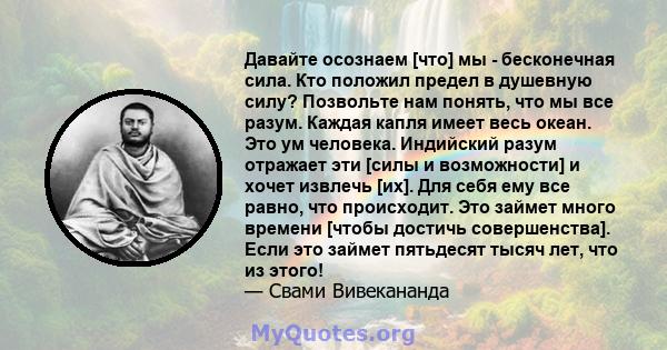 Давайте осознаем [что] мы - бесконечная сила. Кто положил предел в душевную силу? Позвольте нам понять, что мы все разум. Каждая капля имеет весь океан. Это ум человека. Индийский разум отражает эти [силы и возможности] 