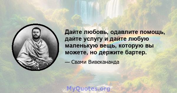 Дайте любовь, одавлите помощь, дайте услугу и дайте любую маленькую вещь, которую вы можете, но держите бартер.