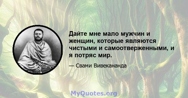 Дайте мне мало мужчин и женщин, которые являются чистыми и самоотверженными, и я потряс мир.