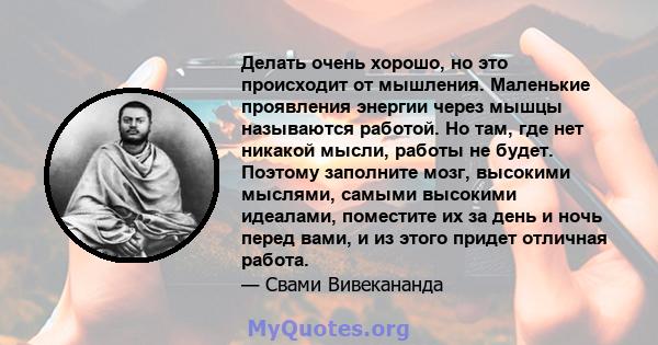 Делать очень хорошо, но это происходит от мышления. Маленькие проявления энергии через мышцы называются работой. Но там, где нет никакой мысли, работы не будет. Поэтому заполните мозг, высокими мыслями, самыми высокими