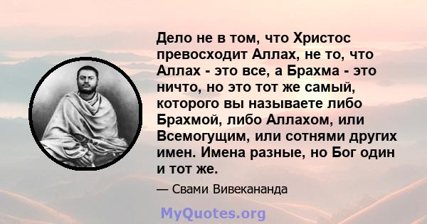 Дело не в том, что Христос превосходит Аллах, не то, что Аллах - это все, а Брахма - это ничто, но это тот же самый, которого вы называете либо Брахмой, либо Аллахом, или Всемогущим, или сотнями других имен. Имена