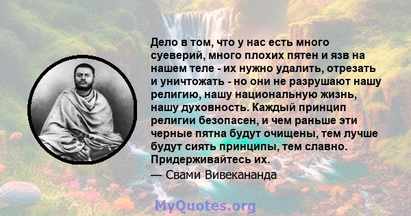 Дело в том, что у нас есть много суеверий, много плохих пятен и язв на нашем теле - их нужно удалить, отрезать и уничтожать - но они не разрушают нашу религию, нашу национальную жизнь, нашу духовность. Каждый принцип