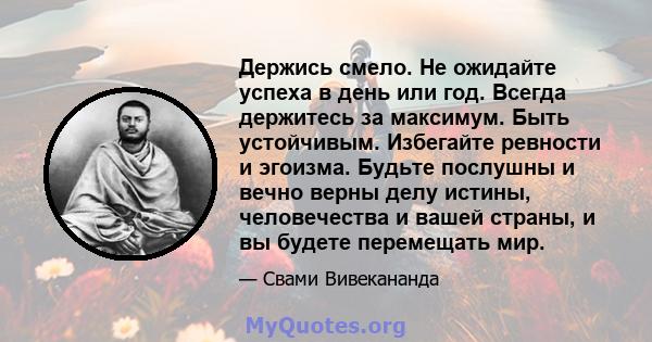 Держись смело. Не ожидайте успеха в день или год. Всегда держитесь за максимум. Быть устойчивым. Избегайте ревности и эгоизма. Будьте послушны и вечно верны делу истины, человечества и вашей страны, и вы будете