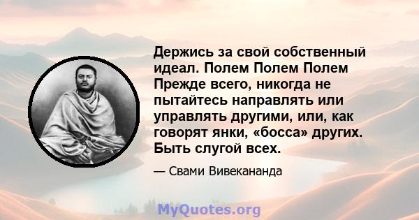 Держись за свой собственный идеал. Полем Полем Полем Прежде всего, никогда не пытайтесь направлять или управлять другими, или, как говорят янки, «босса» других. Быть слугой всех.