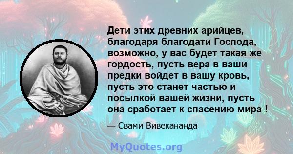 Дети этих древних арийцев, благодаря благодати Господа, возможно, у вас будет такая же гордость, пусть вера в ваши предки войдет в вашу кровь, пусть это станет частью и посылкой вашей жизни, пусть она сработает к