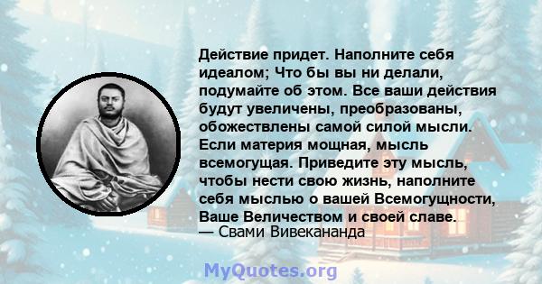 Действие придет. Наполните себя идеалом; Что бы вы ни делали, подумайте об этом. Все ваши действия будут увеличены, преобразованы, обожествлены самой силой мысли. Если материя мощная, мысль всемогущая. Приведите эту