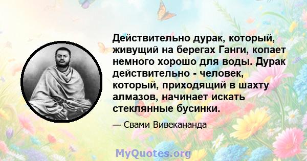 Действительно дурак, который, живущий на берегах Ганги, копает немного хорошо для воды. Дурак действительно - человек, который, приходящий в шахту алмазов, начинает искать стеклянные бусинки.