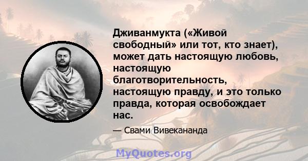 Дживанмукта («Живой свободный» или тот, кто знает), может дать настоящую любовь, настоящую благотворительность, настоящую правду, и это только правда, которая освобождает нас.