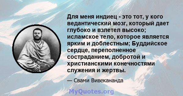 Для меня индиец - это тот, у кого ведантический мозг, который дает глубоко и взлетел высоко; исламское тело, которое является ярким и доблестным; Буддийское сердце, переполненное состраданием, добротой и христианскими