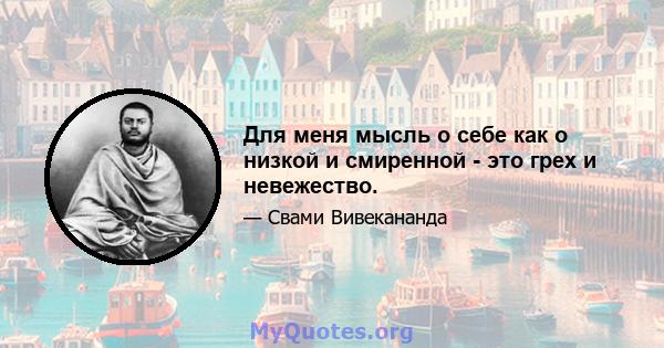 Для меня мысль о себе как о низкой и смиренной - это грех и невежество.