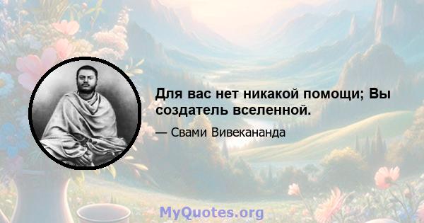 Для вас нет никакой помощи; Вы создатель вселенной.