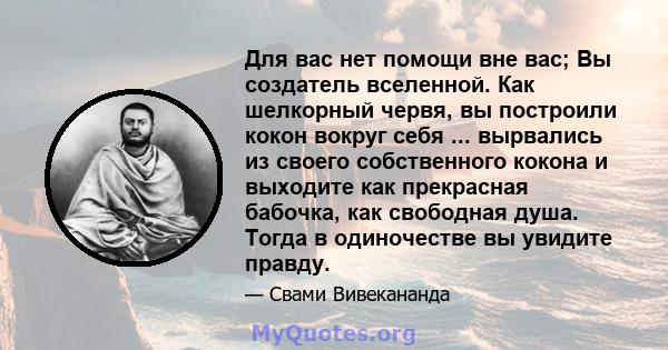 Для вас нет помощи вне вас; Вы создатель вселенной. Как шелкорный червя, вы построили кокон вокруг себя ... вырвались из своего собственного кокона и выходите как прекрасная бабочка, как свободная душа. Тогда в