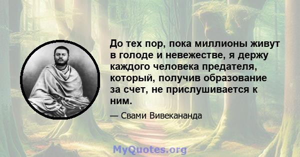 До тех пор, пока миллионы живут в голоде и невежестве, я держу каждого человека предателя, который, получив образование за счет, не прислушивается к ним.