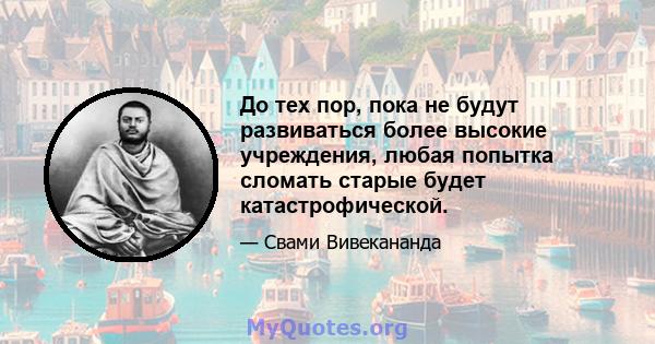 До тех пор, пока не будут развиваться более высокие учреждения, любая попытка сломать старые будет катастрофической.