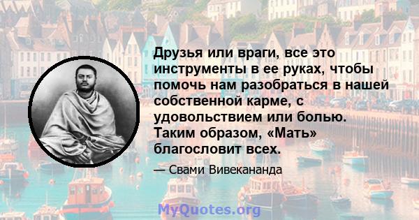 Друзья или враги, все это инструменты в ее руках, чтобы помочь нам разобраться в нашей собственной карме, с удовольствием или болью. Таким образом, «Мать» благословит всех.